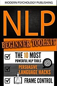 Nlp: Beginner Toolkit: 3 Manuscripts - The 10 Most Powerful Nlp Tools, Persuasive Language Hacks, Frame Control (Paperback)