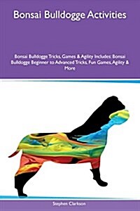 Bonsai Bulldogge Activities Bonsai Bulldogge Tricks, Games & Agility Includes: Bonsai Bulldogge Beginner to Advanced Tricks, Fun Games, Agility & More (Paperback)