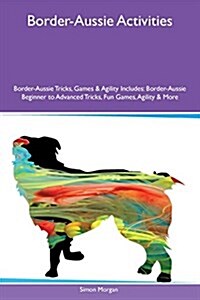 Border-Aussie Activities Border-Aussie Tricks, Games & Agility Includes: Border-Aussie Beginner to Advanced Tricks, Fun Games, Agility & More (Paperback)