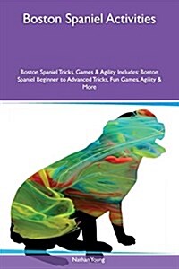 Boston Spaniel Activities Boston Spaniel Tricks, Games & Agility Includes: Boston Spaniel Beginner to Advanced Tricks, Fun Games, Agility & More (Paperback)