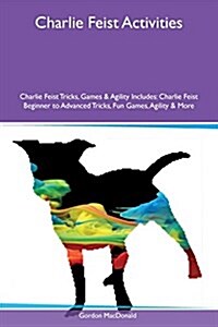Charlie Feist Activities Charlie Feist Tricks, Games & Agility Includes: Charlie Feist Beginner to Advanced Tricks, Fun Games, Agility & More (Paperback)
