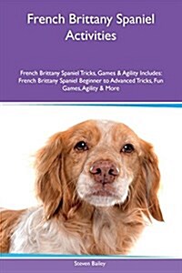 French Brittany Spaniel Activities French Brittany Spaniel Tricks, Games & Agility Includes: French Brittany Spaniel Beginner to Advanced Tricks, Fun (Paperback)