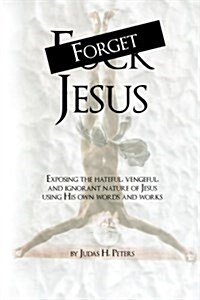 Forget Jesus: Exposing the Hateful, Vengeful, and Ignorant Nature of Jesus Using His Own Words and Works (Paperback)
