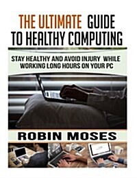 The Ultimate Guide to Healthy Computing: Stay Healthy and Avoid Injury While Working Long Hours on Your PC (Paperback)