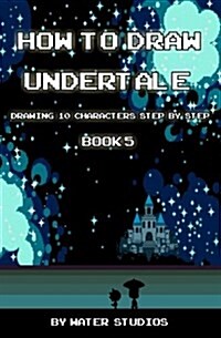 How to Draw Undertale: Drawing 10 Characters Step by Step Book 5: Learn to Draw Asgore Dreemurr, Flowey, Mettaton and Other Cartoon Drawings (Paperback)