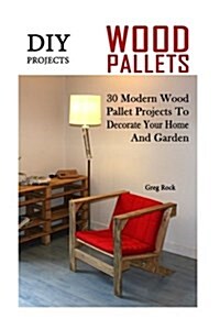 DIY Projects: 30 Modern Wood Pallet Projects to Decorate Your Home and Garden: (DIY Project, Household, Cleaning, Organizing, Projec (Paperback)