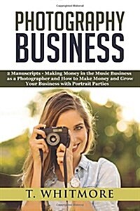 Photography Business: 2 Manuscripts - Making Money in the Music Business as a Photographer and How to Make Money and Grow Your Business w (Paperback)