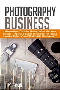 Photography Business: 3 Manuscripts - Making Money Online with Your Camera, Special Tips and Techniques for Taking Amazing Pictures, and (Paperback)