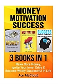 Money: Motivation: Success: 3 Books in 1: Make More Money, Ignite Your Inner Drive & Become Wildly Successful in Life (Paperback)