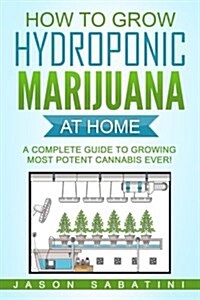 How to Grow Hydroponic Marijuana at Home: A Complete Guide to Growing Most Potent Cannabis Ever! (Paperback)