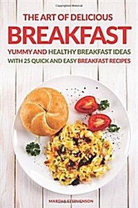 The Art of Delicious Breakfast: Yummy and Healthy Breakfast Ideas with 25 Quick and Easy Breakfast Recipes (Paperback)
