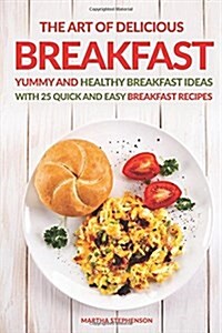 The Art of Delicious Breakfast: Yummy and Healthy Breakfast Ideas with 25 Quick and Easy Breakfast Recipes (Paperback)