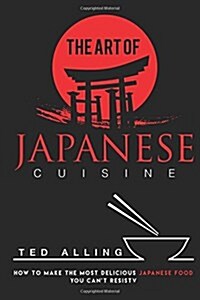 The Art of Japanese Cuisine: How to Make the Most Delicious Japanese Food You Cant Resist (Paperback)