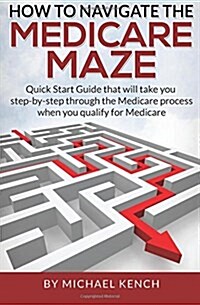 How to Navigate the Medicare Maze: Quick Start Guide That Will Take You Step-By-Step Through the Medicare Process When You Qualify for Medicare (Paperback)