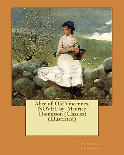 Alice of Old Vincennes. Novel by: Maurice Thompson (Classics) (Illustrated) (Paperback)