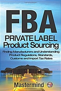 Fba: Private Label Product Sourcing: Finding Manufacturers and Navigating Product Regulations, Standards, Customs and Impor (Paperback)