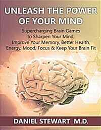 Unleash the Power of Your Mind: Supercharging Brain Games to Sharpen Your Mind, Improve Your Memory, Better Health, Energy, Mood, Focus & Keep Your Br (Paperback)