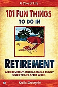 101 Fun Things to Do in Retirement: An Irreverent, Outrageous & Funny Guide to Life After Work (Paperback)