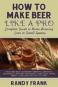 How to Make Beer Like a Pro: Complete Guide to Home Brewing Even in Small Spaces (Paperback)