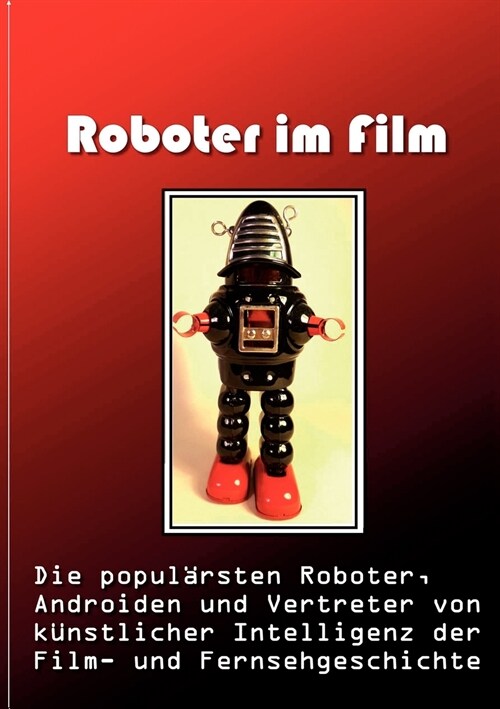 Roboter im Film: Die popul?sten Roboter, Androiden und Vertreter von k?stlicher Intelligenz der Film- und Fernsehgeschichte (Paperback)