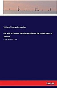 Our Visit to Toronto, the Niagara Falls and the United States of America: A Short Account of a Tour (Paperback)