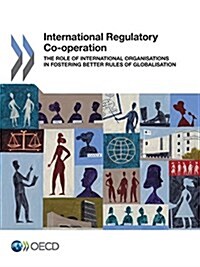 International Regulatory Co-operation: The Role of International Organisations in Fostering Better Rules of Globalisation (Paperback)