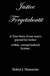 Justice Forgetaboutit: A True Story of One Mans Pursuit for Justice within a Corrupt Judicial System (Paperback)