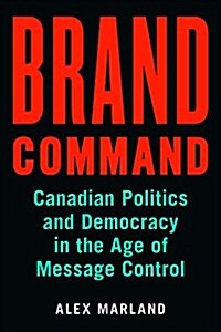 Brand Command: Canadian Politics and Democracy in the Age of Message Control (Paperback)