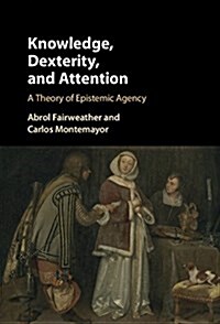 Knowledge, Dexterity, and Attention : A Theory of Epistemic Agency (Hardcover)