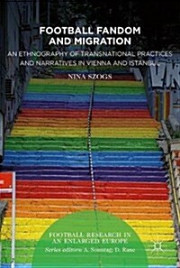 Football Fandom and Migration: An Ethnography of Transnational Practices and Narratives in Vienna and Istanbul (Hardcover, 2017)