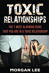 Toxic Relationships: 7 Alarming Signs That You Are In A Toxic Relationship (Paperback)
