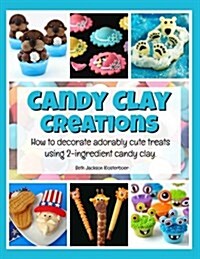 Candy Clay Creations: How to Decorate Adorably Cute Treats Using 2-Ingredient Candy Clay (Paperback)