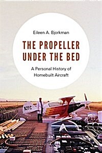 The Propeller Under the Bed: A Personal History of Homebuilt Aircraft (Hardcover)