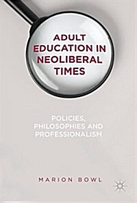 Adult Education in Neoliberal Times: Policies, Philosophies and Professionalism (Hardcover, 2017)