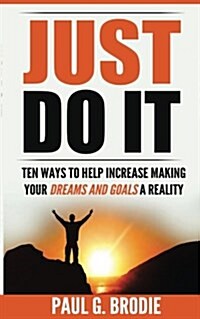 Just Do It: Ten Ways to Help Increase Making Your Dreams and Goals a Reality (Paperback)