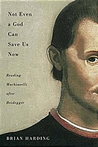 Not Even a God Can Save Us Now: Reading Machiavelli After Heidegger Volume 70 (Paperback)