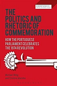 The Politics and Rhetoric of Commemoration : How the Portuguese Parliament Celebrates the 1974 Revolution (Hardcover)