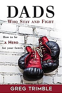 Dads Who Stay and Fight: How to Be a Hero to Your Family (Paperback)