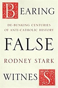 Bearing False Witness : Debunking Centuries of Anti-Catholic History (Paperback)