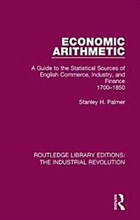 Economic Arithmetic : A Guide to the Statistical Sources of English Commerce, Industry, and Finance, 1700-1850 (Hardcover)