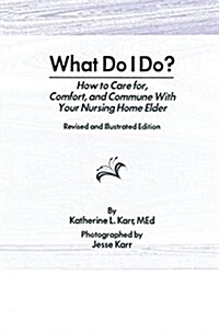 What Do I Do? : How to Care for, Comfort, and Commune With Your Nursing Home Elder, Revised and Illustrated Edition (Paperback)