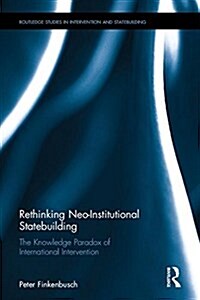 Rethinking Neo-Institutional Statebuilding : The Knowledge Paradox of International Intervention (Hardcover)