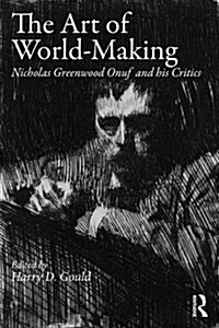 The Art of World-Making : Nicholas Greenwood Onuf and His Critics (Paperback)