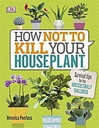 How Not to Kill Your Houseplant : Survival Tips for the Horticulturally Challenged (Hardcover)