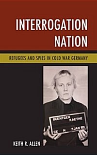Interrogation Nation: Refugees and Spies in Cold War Germany (Hardcover)