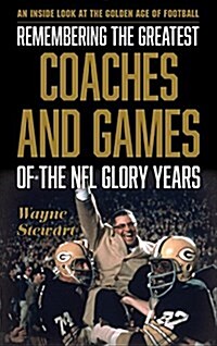 Remembering the Greatest Coaches and Games of the NFL Glory Years: An Inside Look at the Golden Age of Football (Hardcover)