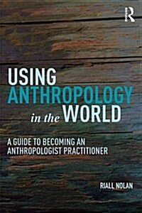 Using Anthropology in the World: A Guide to Becoming an Anthropologist Practitioner (Paperback)