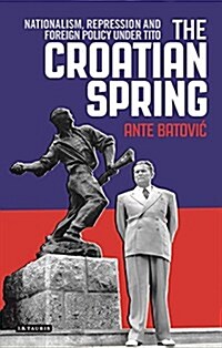 The Croatian Spring : Nationalism, Repression and Foreign Policy Under Tito (Hardcover)