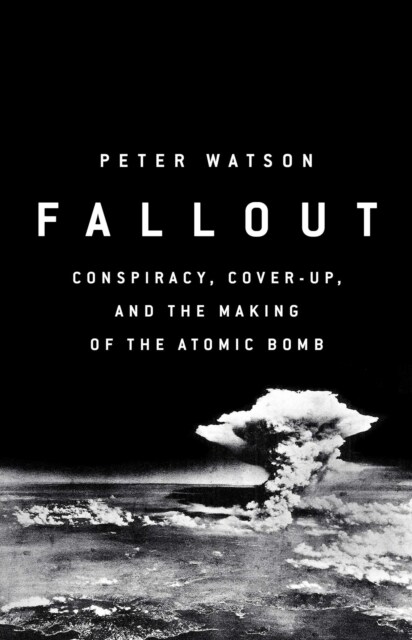 Fallout : Conspiracy, Cover-Up and the Deceitful Case for the Atom Bomb (Hardcover)