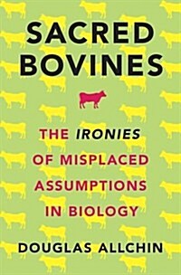 Sacred Bovines: The Ironies of Misplaced Assumptions in Biology (Hardcover)